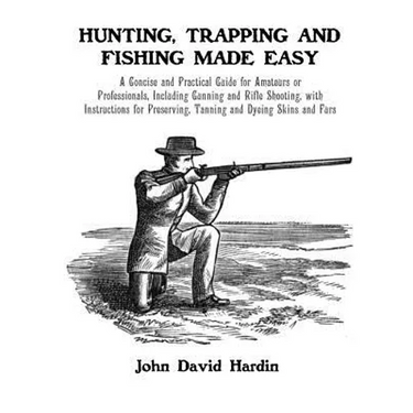 Hunting, Trapping and Fishing Made Easy: A Concise and Practical Guide for Amateurs or Professionals, Including Gunning and Rifle Shooting, with Instr