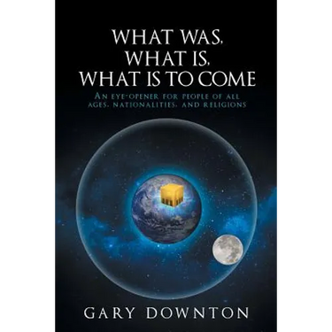 What Was What Is What Is To Come: An eye-opener for people of all ages, nationalities, and religions