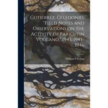 Gutierrez, Celedonio, "Field Notes and Observations on the Activity of Paricutin Volcano," 1943, 1945-1946