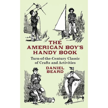 The American Boy's Handy Book: Turn-of-The-Century Classic of Crafts and Activities
