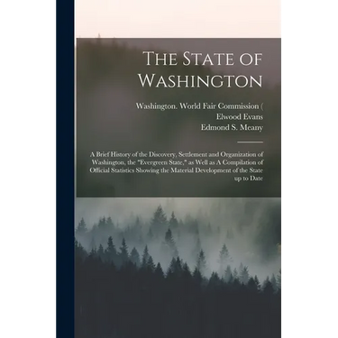 The State of Washington: A Brief History of the Discovery, Settlement and Organization of Washington, the "Evergreen State," as Well as A Compi