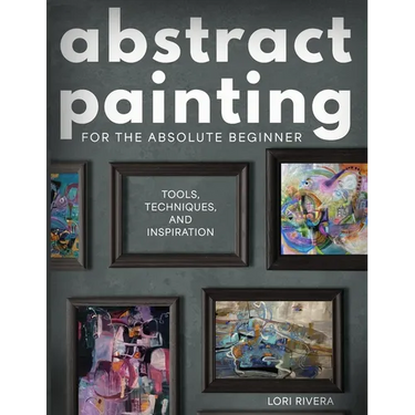 Abstract Painting for the Absolute Beginner: Tools, Techniques, and Inspiration