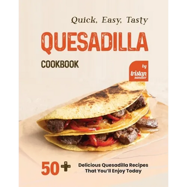 Quick, Easy, Tasty Quesadilla Cookbook: 50+ Delicious Quesadilla Recipes That You'll Enjoy Today