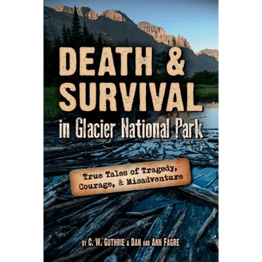 Death & Survival in Glacier National Park: True Tales of Tragedy, Courage, and Misadventure