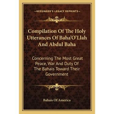 Compilation Of The Holy Utterances Of Baha'O'Llah And Abdul Baha: Concerning The Most Great Peace, War And Duty Of The Bahais Toward Their Government