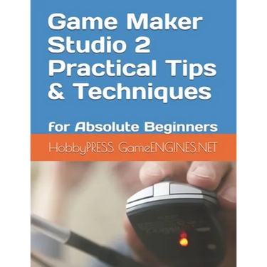 Game Maker Studio 2 Practical Tips & Techniques: for Absolute Beginners