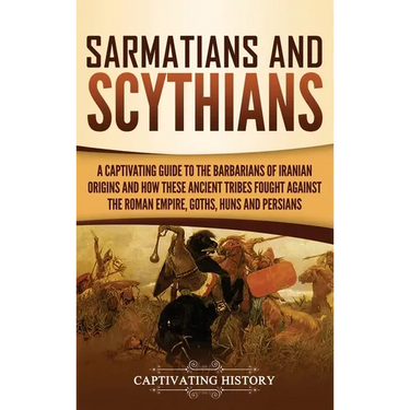 Sarmatians and Scythians: A Captivating Guide to the Barbarians of Iranian Origins and How These Ancient Tribes Fought Against the Roman Empire, Goths