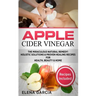 Apple Cider Vinegar: The Miraculous Natural Remedy!: Holistic Solutions & Proven Healing Recipes for Health, Beauty and Home