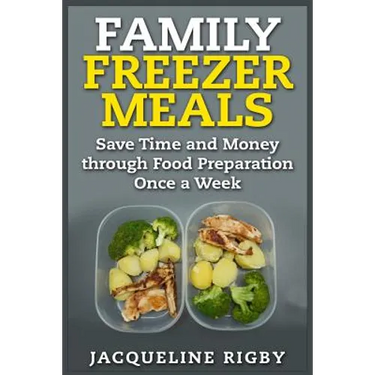 Family Freezer Meals: Save Time and Money through Food Preparation Once a Week