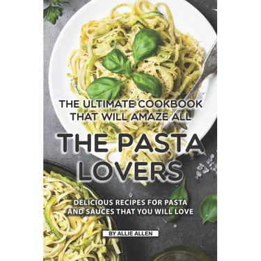 The Ultimate Cookbook That Will Amaze All the Pasta Lovers: Delicious Recipes for Pasta and Sauces That You Will Love