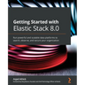 Getting Started with Elastic Stack 8.0: Run powerful and scalable data platforms to search, observe, and secure your organization