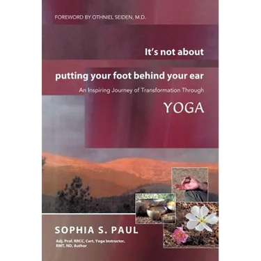 It's Not about Putting Your Foot Behind Your Ear: An Inspiring Journey of Transformation Through Yoga