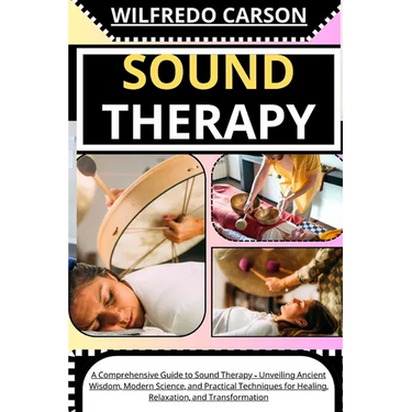 Sound Therapy: A Comprehensive Guide to Sound Therapy - Unveiling Ancient Wisdom, Modern Science, and Practical Techniques for Healin