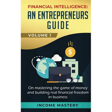 Financial Intelligence: An Entrepreneurs Guide on Mastering the Game of Money and Building Real Financial Freedom in Business Volume 1