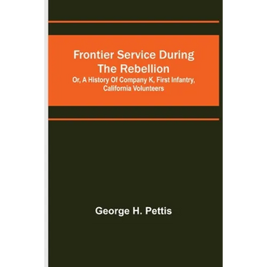 Frontier service during the rebellion: or, A history of Company K, First Infantry, California Volunteers