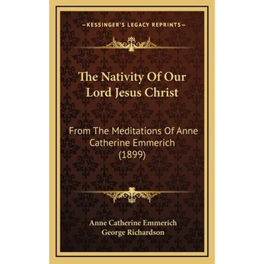 The Nativity Of Our Lord Jesus Christ: From The Meditations Of Anne Catherine Emmerich (1899)