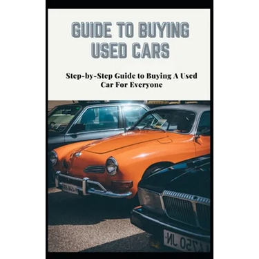 Guide to Buying Used Cars: Step-by-Step Guide to Buying A Used Car For Everyone