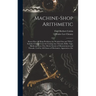 Machine-Shop Arithmetic: Shows How All Shop Problems Are Worked Out and "Why." Includes Change Gears for Cutting Any Threads; Drills, Taps, Shi