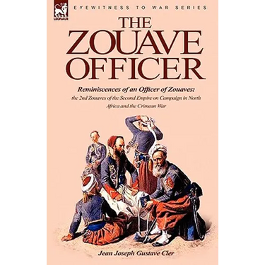 The Zouave Officer: Reminiscences of an Officer of Zouaves-the 2nd Zouaves of the Second Empire on Campaign in North Africa and the Crimean War