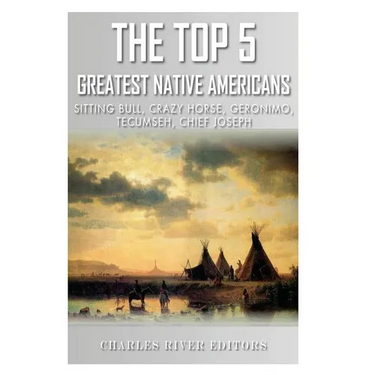 The Top 5 Greatest Native Americans: Sitting Bull, Crazy Horse, Geronimo, Tecumseh, and Chief Joseph