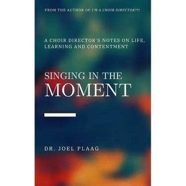 Singing in the Moment: A Choir Director's Notes on Life, Learning and Contentment