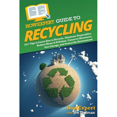 HowExpert Guide to Recycling: 101+ Tips to Learn How to Recycle, Eliminate Disposables, Reduce Waste & Pollution, Conserve Resources, Save Energy, and