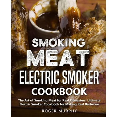 Smoking Meat: Electric Smoker Cookbook: The Art of Smoking Meat for Real Pitmasters, Ultimate Electric Smoker Cookbook for Making Real Barbecue