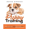 Puppy Training: A Step By Step Guide to Positive Puppy Training That Leads to Raising the Perfect, Happy Dog, Without Any of the Harmf