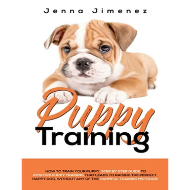 Puppy Training: A Step By Step Guide to Positive Puppy Training That Leads to Raising the Perfect, Happy Dog, Without Any of the Harmf