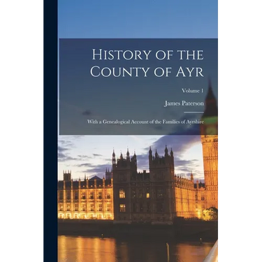History of the County of Ayr: With a Genealogical Account of the Families of Ayrshire; Volume 1