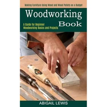 Woodworking Book: A Guide for Beginner Woodworking Basics and Projects (Making Furniture Using Wood and Wood Pallets on a Budget)