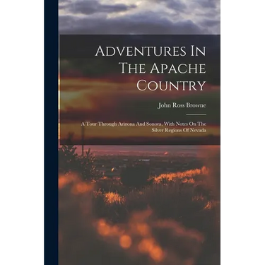 Adventures In The Apache Country: A Tour Through Arizona And Sonora, With Notes On The Silver Regions Of Nevada