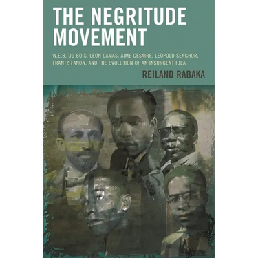 The Negritude Movement: W.E.B. Du Bois, Leon Damas, Aime Cesaire, Leopold Senghor, Frantz Fanon, and the Evolution of an Insurgent Idea