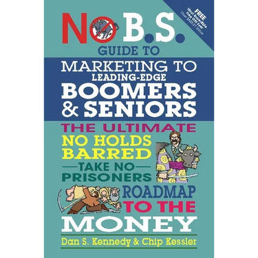 No B.S. Guide to Marketing to Leading Edge Boomers & Seniors: The Ultimate No Holds Barred Take No Prisoners Roadmap to the Money
