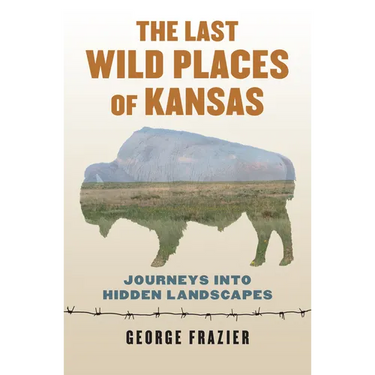 The Last Wild Places of Kansas: Journeys Into Hidden Landscapes
