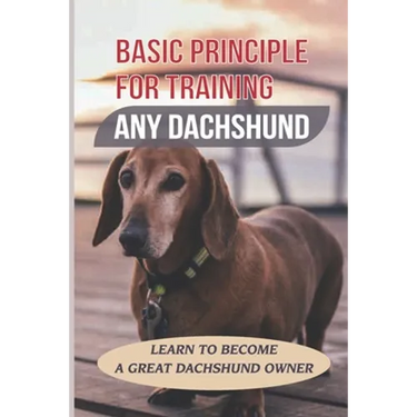 Basic Principle For Training Any Dachshund: Learn To Become A Great Dachshund Owner: Teach Your Dachshund To Sit And Stay On Command
