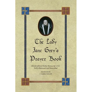 The Lady Jane Grey's Prayer Book: British Library Harley Manuscript 2342, Fully Illustrated and Transcribed