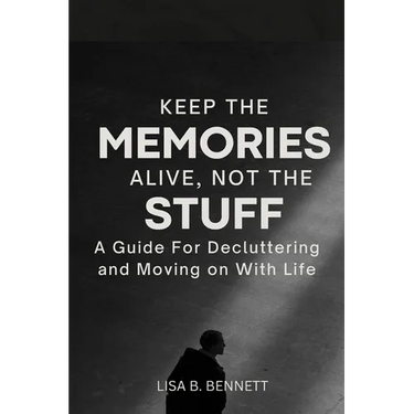 Keep the Memories Alive, Not the stuff: A Guide For Decluttering and Moving on With Life