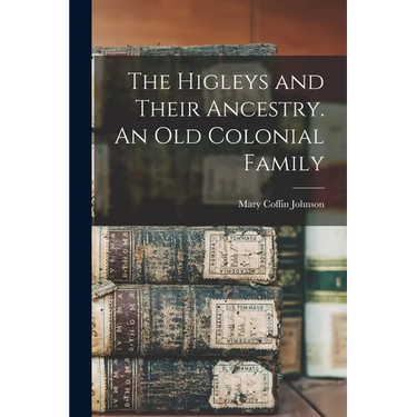The Higleys and Their Ancestry. An old Colonial Family