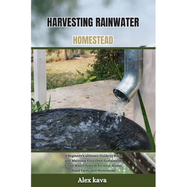 Harvesting Rainwater Homestead: A Beginner's ultimate Guide to Build and Maintain Your Own Sustainable Clean Water System for Your Home, Rural Farm, a
