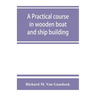 A practical course in wooden boat and ship building, the fundamental principles and practical methods described in detail, especially written for carp