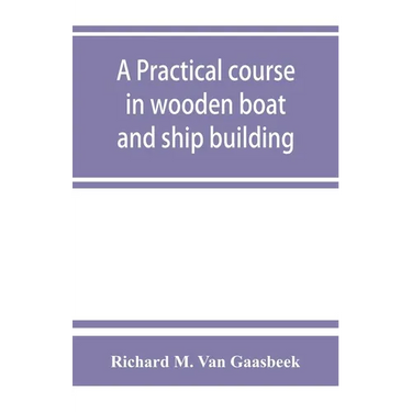 A practical course in wooden boat and ship building, the fundamental principles and practical methods described in detail, especially written for carp