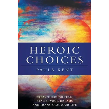 Heroic Choices: Break Through Fear, Realize Your Dreams and Transform Your Life