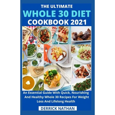 The Ultimate Whole 30 Diet Cookbook 2o21: An Essential Guide With Quick, Nourishing And Healthy Whole 30 Recipes For Weight Loss And Lifelong Health