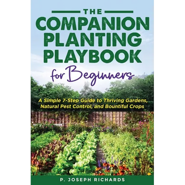 The Companion Planting Playbook for Beginners: A Simple 7-Step Guide to Thriving Gardens, Natural Pest Control, and Bountiful Crops