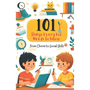 101 Things Every Kid Needs to Know from Chores to Social Skills: A Comprehensive Guide to Raising Independent and Responsible Children