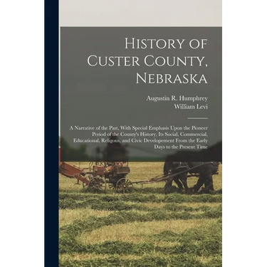 History of Custer County, Nebraska; a Narrative of the Past, With Special Emphasis Upon the Pioneer Period of the County's History, Its Social, Commer