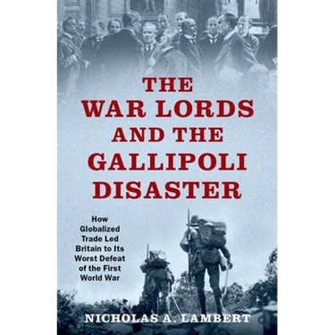 War Lords and the Gallipoli Disaster: How Globalized Trade Led Britain to Its Worst Defeat of the First World War