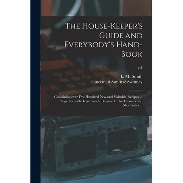 The House-keeper's Guide and Everybody's Hand-book: Containing Over Five Hundred New and Valuable Recipes ... Together With Departments Designed ... f