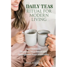 Daily Teas Ritual for Modern Living: Find Balance, Sharpen Your Mind and Strengthen Your Immunity: Find Balance, Sharpen Your Mind